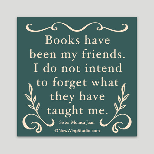 This is a picture of our "Books have been my friends" sticker.  It is a gray-green background with cream frills and leaves.  The full quote is "Books have been my friends.  I do not intend to forget what they have taught me."  It is a quote from Sister Monica Joan from the show "Call the Midwife."  The sticker is perfect for book lovers. Newwingstudio.com